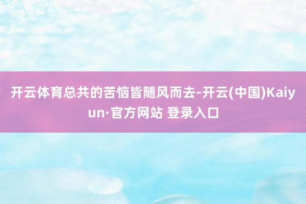 开云体育总共的苦恼皆随风而去-开云(中国)Kaiyun·官方网站 登录入口