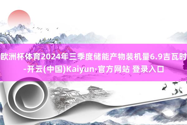欧洲杯体育2024年三季度储能产物装机量6.9吉瓦时-开云(中国)Kaiyun·官方网站 登录入口