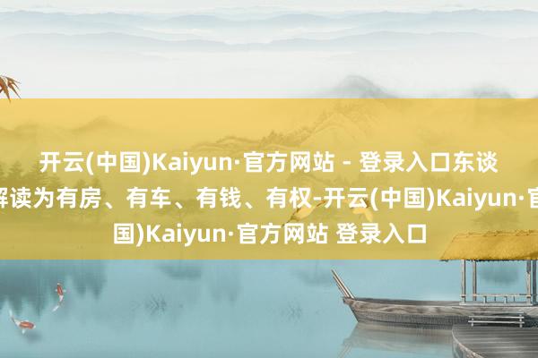 开云(中国)Kaiyun·官方网站 - 登录入口东谈主们老是把幸福解读为有房、有车、有钱、有权-开云(中国)Kaiyun·官方网站 登录入口