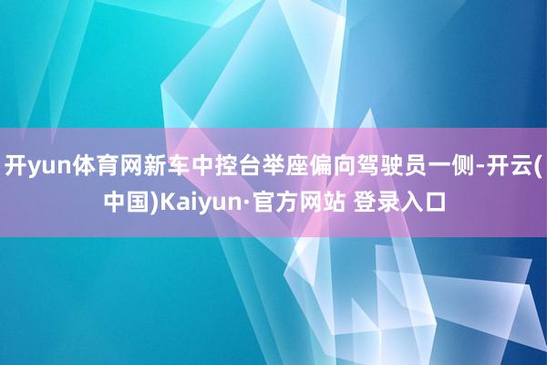 开yun体育网新车中控台举座偏向驾驶员一侧-开云(中国)Kaiyun·官方网站 登录入口