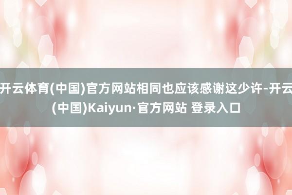 开云体育(中国)官方网站相同也应该感谢这少许-开云(中国)Kaiyun·官方网站 登录入口
