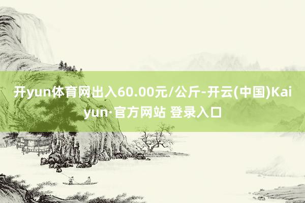 开yun体育网出入60.00元/公斤-开云(中国)Kaiyun·官方网站 登录入口