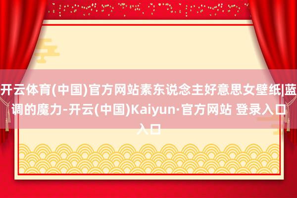 开云体育(中国)官方网站素东说念主好意思女壁纸|蓝调的魔力-开云(中国)Kaiyun·官方网站 登录入口