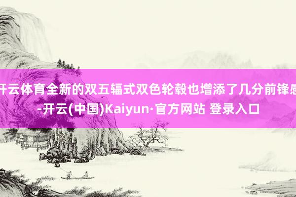 开云体育全新的双五辐式双色轮毂也增添了几分前锋感-开云(中国)Kaiyun·官方网站 登录入口