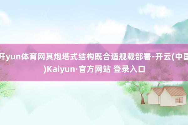 开yun体育网其炮塔式结构既合适舰载部署-开云(中国)Kaiyun·官方网站 登录入口