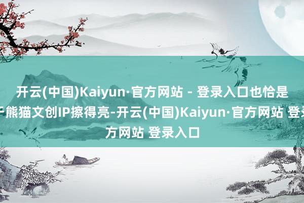 开云(中国)Kaiyun·官方网站 - 登录入口也恰是有赖于熊猫文创IP擦得亮-开云(中国)Kaiyun·官方网站 登录入口