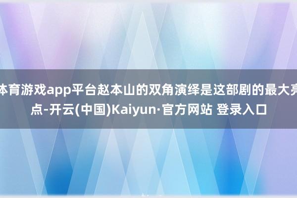 体育游戏app平台赵本山的双角演绎是这部剧的最大亮点-开云(中国)Kaiyun·官方网站 登录入口