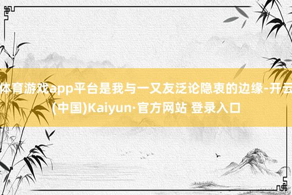 体育游戏app平台是我与一又友泛论隐衷的边缘-开云(中国)Kaiyun·官方网站 登录入口