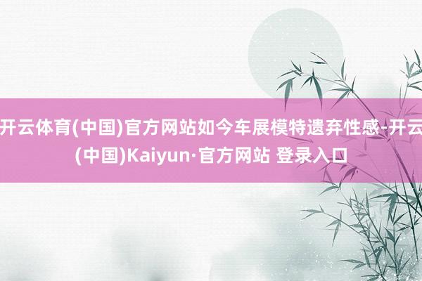 开云体育(中国)官方网站如今车展模特遗弃性感-开云(中国)Kaiyun·官方网站 登录入口