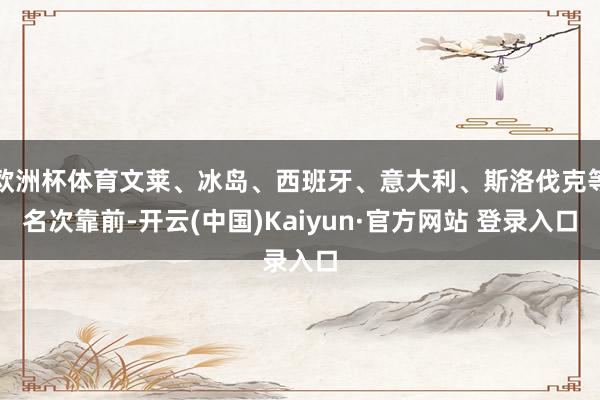 欧洲杯体育文莱、冰岛、西班牙、意大利、斯洛伐克等名次靠前-开云(中国)Kaiyun·官方网站 登录入口