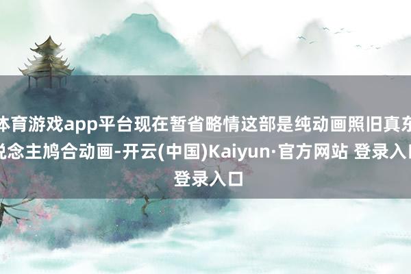 体育游戏app平台现在暂省略情这部是纯动画照旧真东说念主鸠合动画-开云(中国)Kaiyun·官方网站 登录入口