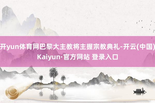 开yun体育网巴黎大主教将主握宗教典礼-开云(中国)Kaiyun·官方网站 登录入口