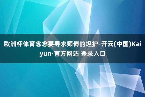 欧洲杯体育念念要寻求师傅的坦护-开云(中国)Kaiyun·官方网站 登录入口
