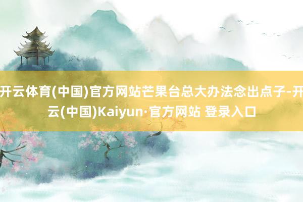 开云体育(中国)官方网站芒果台总大办法念出点子-开云(中国)Kaiyun·官方网站 登录入口