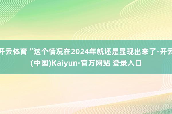 开云体育“这个情况在2024年就还是显现出来了-开云(中国)Kaiyun·官方网站 登录入口