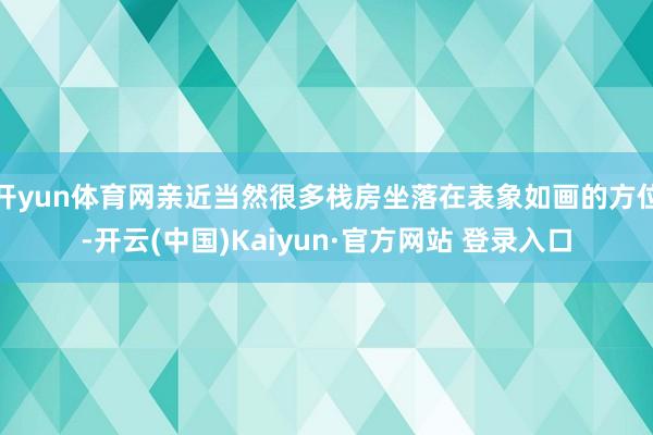 开yun体育网亲近当然很多栈房坐落在表象如画的方位-开云(中国)Kaiyun·官方网站 登录入口