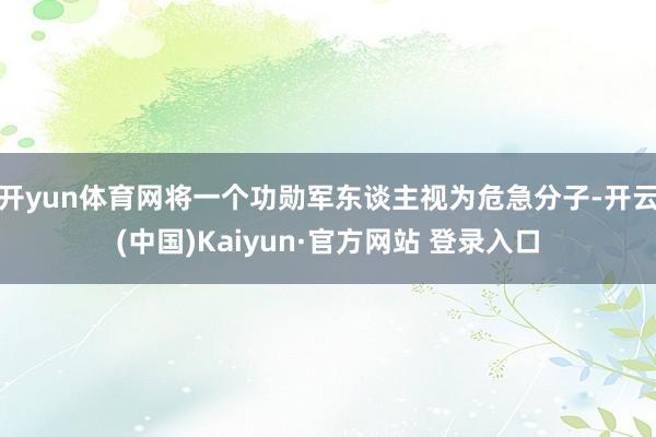 开yun体育网将一个功勋军东谈主视为危急分子-开云(中国)Kaiyun·官方网站 登录入口