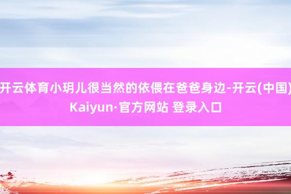 开云体育小玥儿很当然的依偎在爸爸身边-开云(中国)Kaiyun·官方网站 登录入口