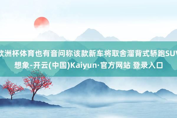 欧洲杯体育也有音问称该款新车将取舍溜背式轿跑SUV想象-开云(中国)Kaiyun·官方网站 登录入口
