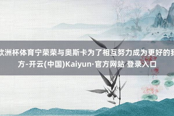 欧洲杯体育宁荣荣与奥斯卡为了相互努力成为更好的我方-开云(中国)Kaiyun·官方网站 登录入口