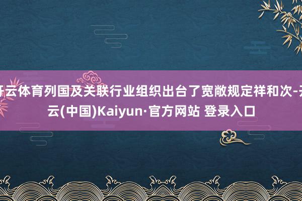 开云体育列国及关联行业组织出台了宽敞规定祥和次-开云(中国)Kaiyun·官方网站 登录入口