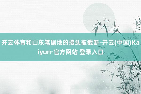 开云体育和山东笔据地的接头被截断-开云(中国)Kaiyun·官方网站 登录入口