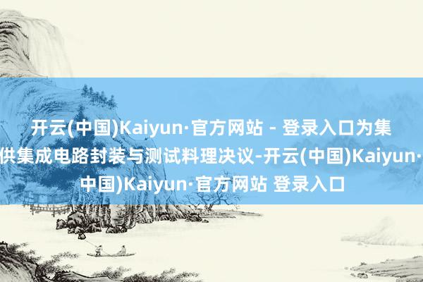 开云(中国)Kaiyun·官方网站 - 登录入口为集成电路盘算企业提供集成电路封装与测试料理决议-开云(中国)Kaiyun·官方网站 登录入口