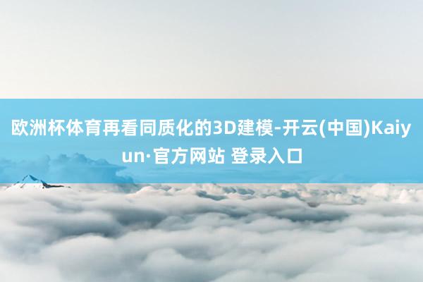 欧洲杯体育再看同质化的3D建模-开云(中国)Kaiyun·官方网站 登录入口