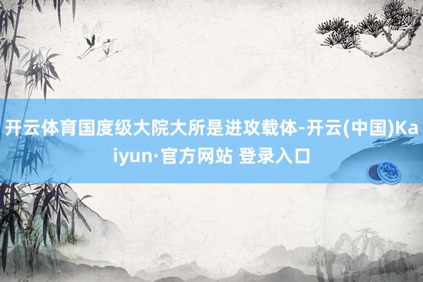 开云体育国度级大院大所是进攻载体-开云(中国)Kaiyun·官方网站 登录入口