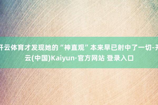 开云体育才发现她的“神直观”本来早已射中了一切-开云(中国)Kaiyun·官方网站 登录入口