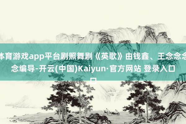 体育游戏app平台剧照舞剧《英歌》由钱鑫、王念念念念编导-开云(中国)Kaiyun·官方网站 登录入口
