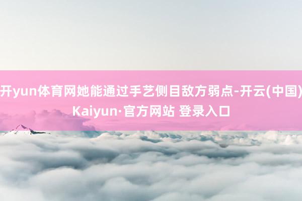 开yun体育网她能通过手艺侧目敌方弱点-开云(中国)Kaiyun·官方网站 登录入口