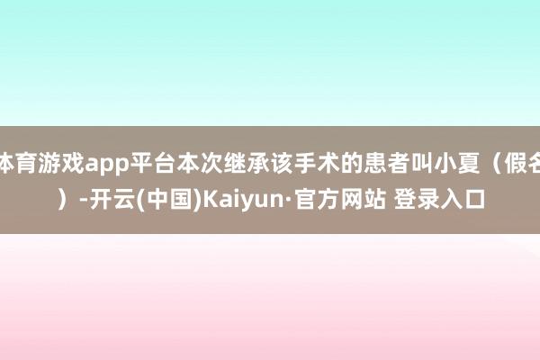体育游戏app平台本次继承该手术的患者叫小夏（假名）-开云(中国)Kaiyun·官方网站 登录入口