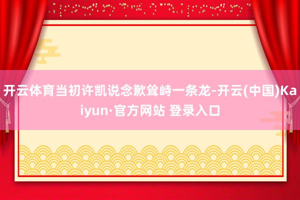 开云体育当初许凯说念歉耸峙一条龙-开云(中国)Kaiyun·官方网站 登录入口