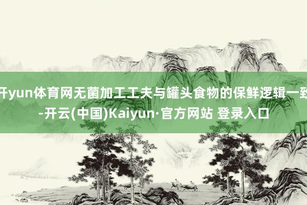 开yun体育网无菌加工工夫与罐头食物的保鲜逻辑一致-开云(中国)Kaiyun·官方网站 登录入口