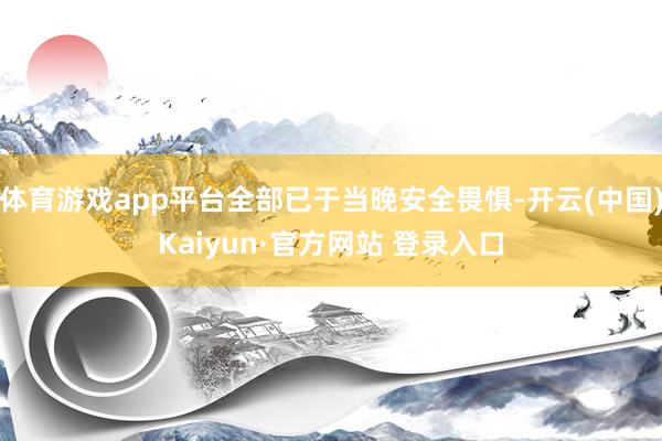 体育游戏app平台全部已于当晚安全畏惧-开云(中国)Kaiyun·官方网站 登录入口