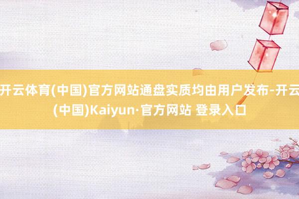 开云体育(中国)官方网站通盘实质均由用户发布-开云(中国)Kaiyun·官方网站 登录入口