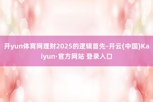 开yun体育网理财2025的逻辑首先-开云(中国)Kaiyun·官方网站 登录入口