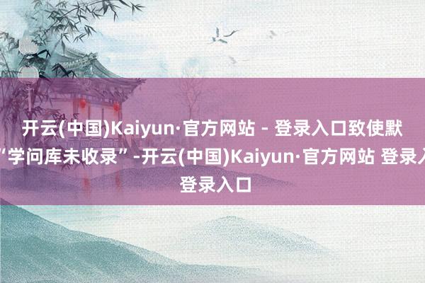 开云(中国)Kaiyun·官方网站 - 登录入口致使默示“学问库未收录”-开云(中国)Kaiyun·官方网站 登录入口