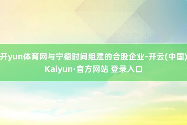 开yun体育网与宁德时间组建的合股企业-开云(中国)Kaiyun·官方网站 登录入口