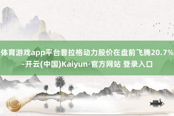 体育游戏app平台普拉格动力股价在盘前飞腾20.7%-开云(中国)Kaiyun·官方网站 登录入口