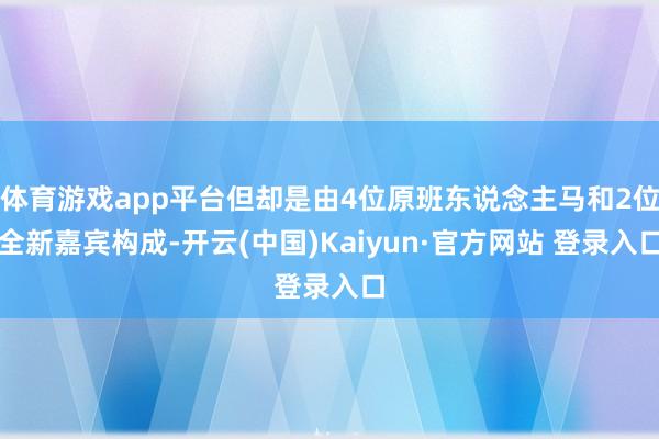 体育游戏app平台但却是由4位原班东说念主马和2位全新嘉宾构成-开云(中国)Kaiyun·官方网站 登录入口