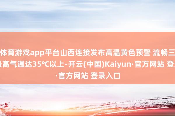 体育游戏app平台山西连接发布高温黄色预警 流畅三天日最高气温达35℃以上-开云(中国)Kaiyun·官方网站 登录入口