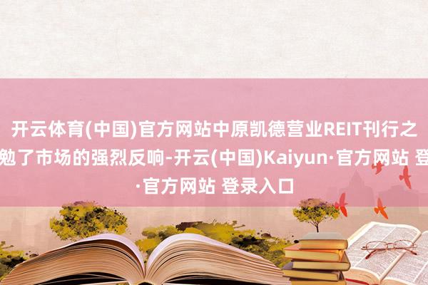 开云体育(中国)官方网站中原凯德营业REIT刊行之初就激勉了市场的强烈反响-开云(中国)Kaiyun·官方网站 登录入口