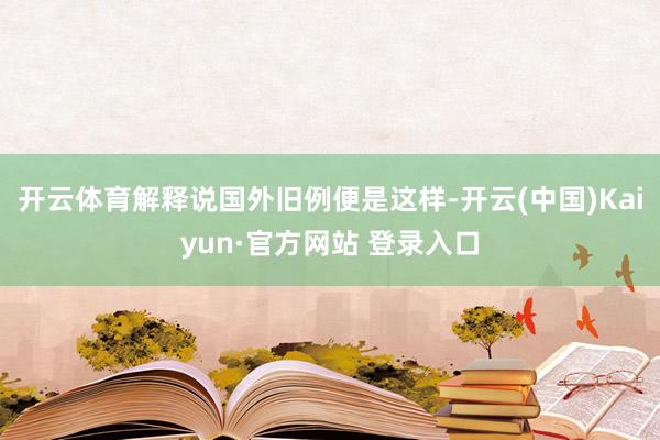 开云体育解释说国外旧例便是这样-开云(中国)Kaiyun·官方网站 登录入口
