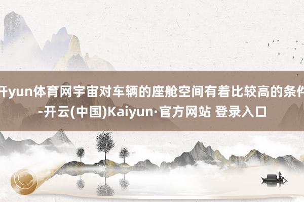 开yun体育网宇宙对车辆的座舱空间有着比较高的条件-开云(中国)Kaiyun·官方网站 登录入口