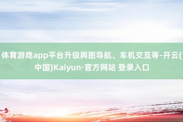 体育游戏app平台升级舆图导航、车机交互等-开云(中国)Kaiyun·官方网站 登录入口