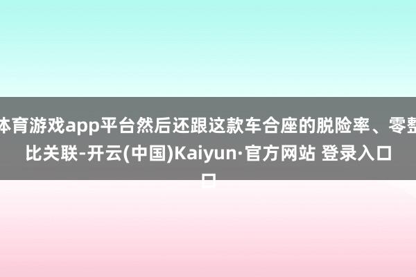 体育游戏app平台然后还跟这款车合座的脱险率、零整比关联-开云(中国)Kaiyun·官方网站 登录入口
