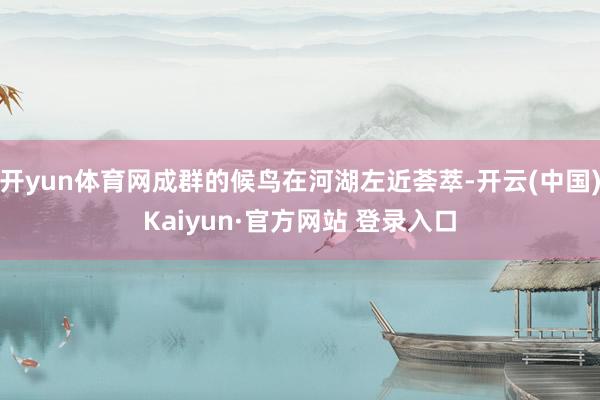 开yun体育网成群的候鸟在河湖左近荟萃-开云(中国)Kaiyun·官方网站 登录入口