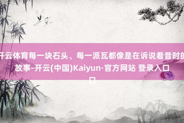 开云体育每一块石头、每一派瓦都像是在诉说着昔时的故事-开云(中国)Kaiyun·官方网站 登录入口